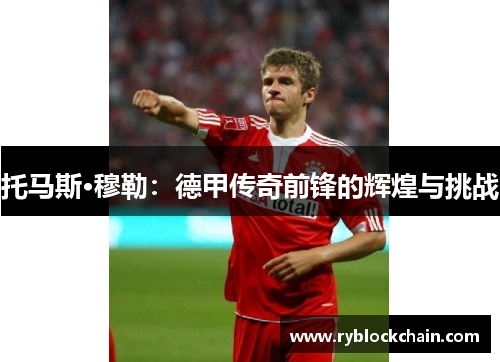 托马斯·穆勒：德甲传奇前锋的辉煌与挑战